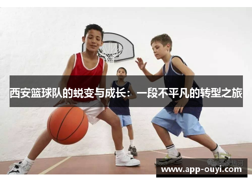 西安篮球队的蜕变与成长：一段不平凡的转型之旅