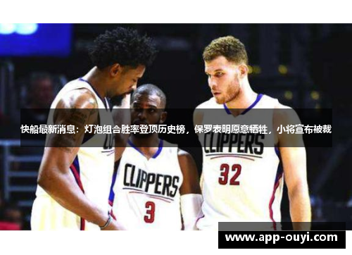 快船最新消息：灯泡组合胜率登顶历史榜，保罗表明愿意牺牲，小将宣布被裁